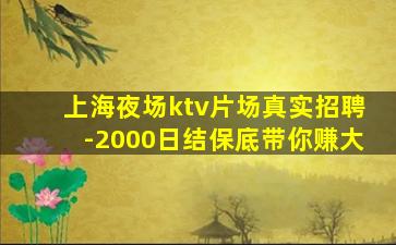 上海夜场ktv片场真实招聘-2000日结保底带你赚大