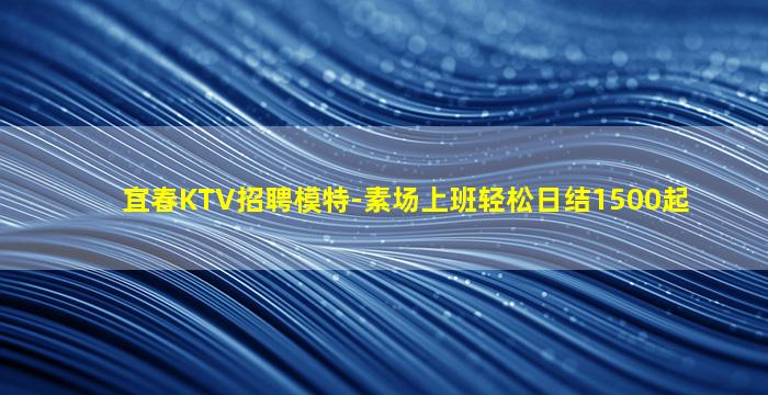 宜春KTV招聘模特-素场上班轻松日结1500起