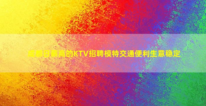 成都日薪高的KTV招聘模特交通便利生意稳定